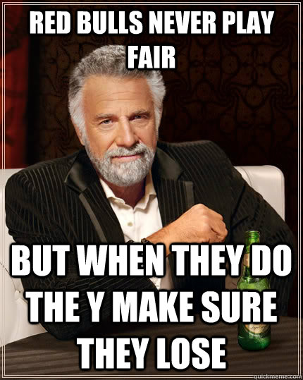 red bulls never play fair but when they do the y make sure they lose  The Most Interesting Man In The World