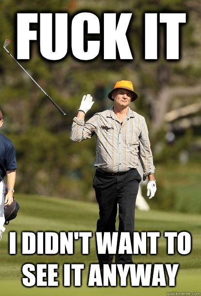 fuck it I didn't want to see it anyway  fuck it bill murray