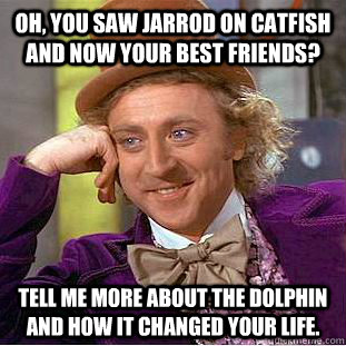Oh, you saw Jarrod on Catfish and now your best friends? Tell me more about the Dolphin and how it changed your life.  Condescending Wonka