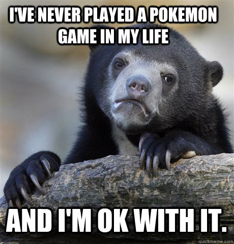 I'VE NEVER PLAYED A POKEMON GAME IN MY LIFE AND I'M OK WITH IT.  Confession Bear