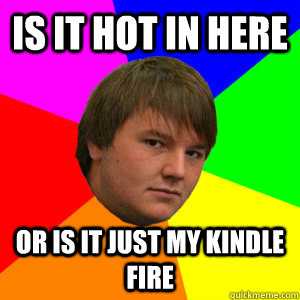 Is it hot in here or is it just my kindle fire  Kindle Kurtis
