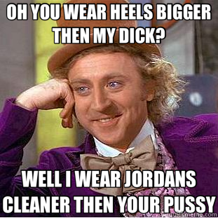OH YOU WEAR HEELS BIGGER THEN MY DICK? WELL I WEAR JORDANS CLEANER THEN YOUR PUSSY  Creepy Wonka