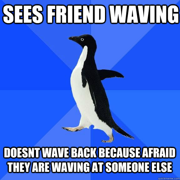 Sees friend waving Doesnt wave back because afraid they are waving at someone else - Sees friend waving Doesnt wave back because afraid they are waving at someone else  Socially Awkward Penguin