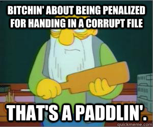 Bitchin' about being penalized for handing in a corrupt file That's a paddlin'.  Paddlin Jasper