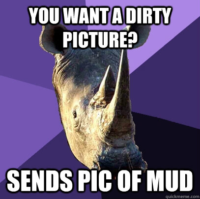 You Want A Dirty Picture? Sends pic of mud  Sexually Oblivious Rhino