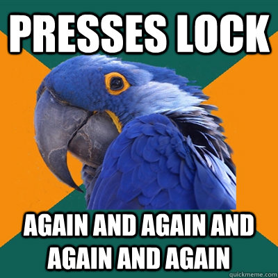 presses lock again and again and again and again  Paranoid Parrot
