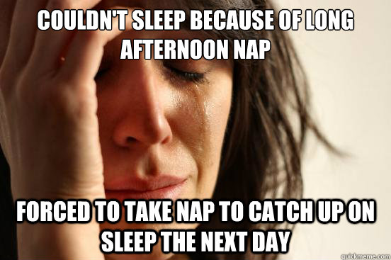 Couldn't sleep because of long afternoon nap forced to take nap to catch up on sleep the next day  First World Problems
