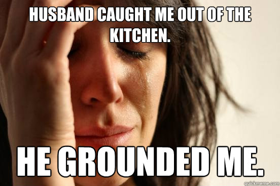 Husband caught me out of the kitchen. He grounded me.  First World Problems
