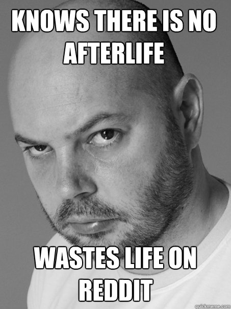 KNOWS THERE IS NO AFTERLIFE WASTES LIFE ON REDDIT - KNOWS THERE IS NO AFTERLIFE WASTES LIFE ON REDDIT  Contradicting Atheist Guy