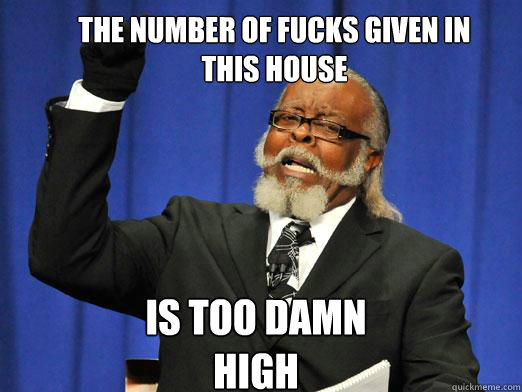 The number of fucks given in this house is too damn high  the rent is to dam high