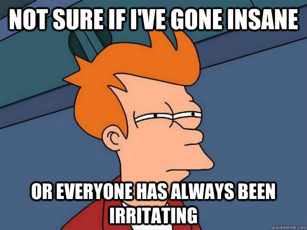 Not sure if I've gone insane  Or everyone has always been irritating  Futurama Fry