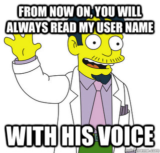 From now on, you will always read my user name with his voice  