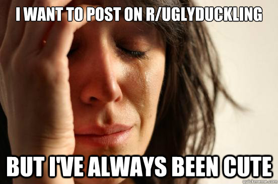 I want to post on r/uglyduckling But I've always been cute  First World Problems
