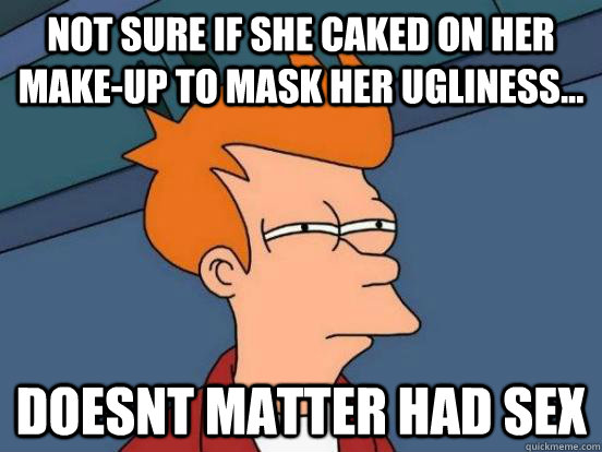 Not sure if she caked on her make-up to mask her ugliness...  doesnt matter had sex - Not sure if she caked on her make-up to mask her ugliness...  doesnt matter had sex  Futurama Frys Unsure but Sure