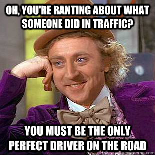 oh, you're ranting about what someone did in traffic? you must be the only perfect driver on the road  Condescending Wonka