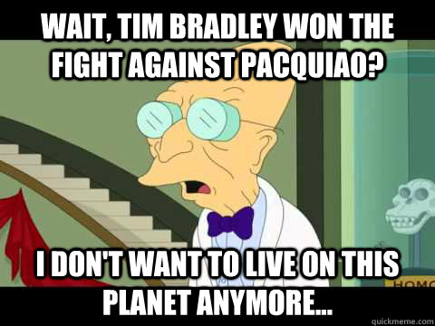 Wait, Tim Bradley won the fight against Pacquiao? I don't want to live on this planet anymore...  Farnsworth