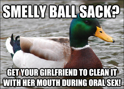 Smelly ball sack? Get your girlfriend to clean it with her mouth during oral sex!  Actual Advice Mallard