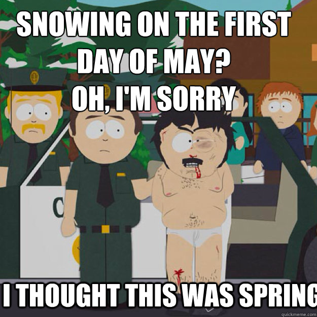 Snowing on the first day of may? 
Oh, I'm sorry I THOUGHT THIS WAS Spring - Snowing on the first day of may? 
Oh, I'm sorry I THOUGHT THIS WAS Spring  I thought this was America