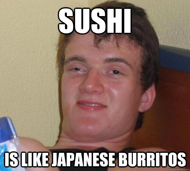 Sushi is like japanese burritos  10 Guy