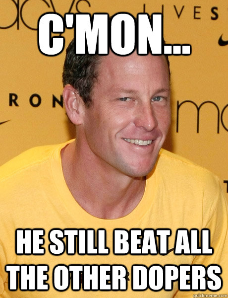 C'mon... he still beat all the other dopers - C'mon... he still beat all the other dopers  Lance Armstrong