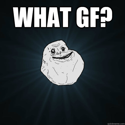 What GF?   Forever Alone
