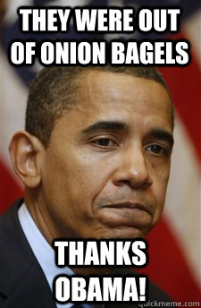they were out of onion bagels Thanks Obama!  Everything Is Barack Obamas Fault
