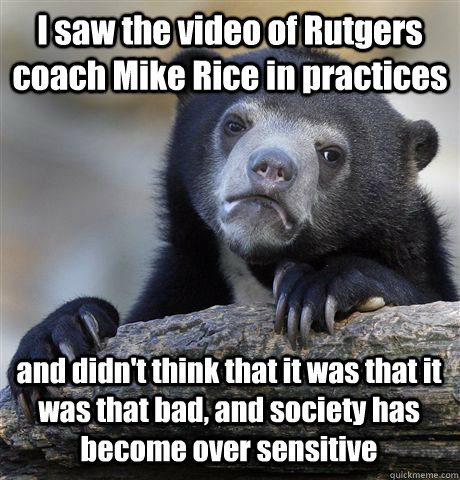 I saw the video of Rutgers coach Mike Rice in practices and didn't think that it was that it was that bad, and society has become over sensitive - I saw the video of Rutgers coach Mike Rice in practices and didn't think that it was that it was that bad, and society has become over sensitive  Confession Bear