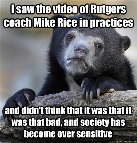 I saw the video of Rutgers coach Mike Rice in practices and didn't think that it was that it was that bad, and society has become over sensitive  Confession Bear