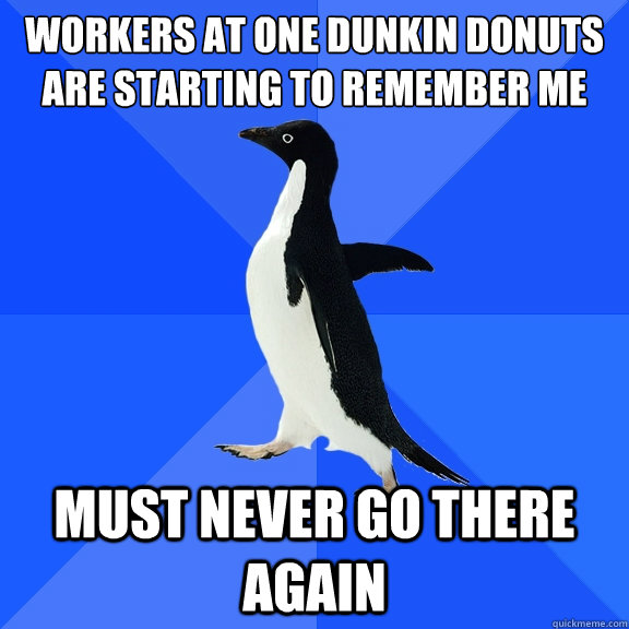 Workers at one dunkin Donuts
are starting to remember me Must never go there again  Socially Awkward Penguin