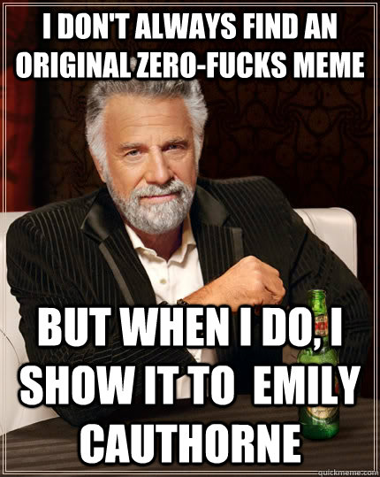 I don't always find an original zero-fucks meme but when I do, I show it to  Emily Cauthorne  The Most Interesting Man In The World