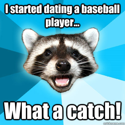 I started dating a baseball player... What a catch!  Lame Pun Coon