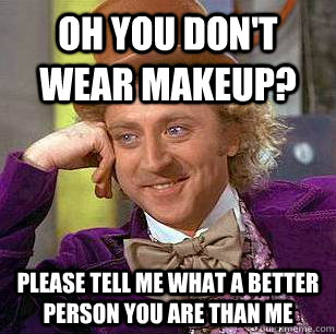 oh you don't wear makeup?  please tell me what a better person you are than me  Condescending Wonka