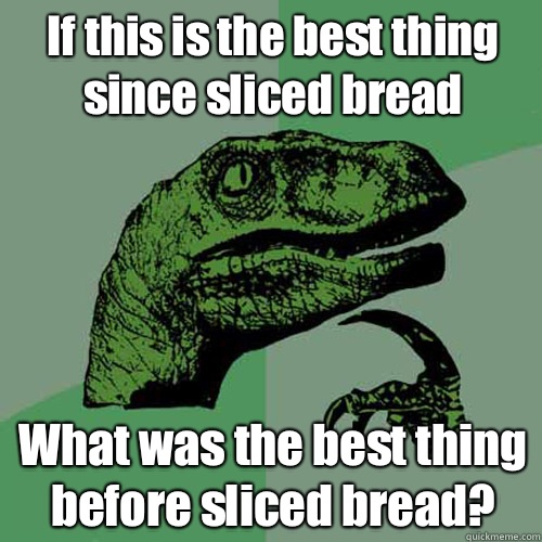 If this is the best thing since sliced bread What was the best thing before sliced bread?  - If this is the best thing since sliced bread What was the best thing before sliced bread?   Philosoraptor