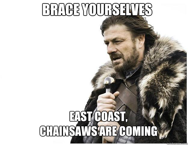 Brace yourselves East Coast, 
Chainsaws are coming - Brace yourselves East Coast, 
Chainsaws are coming  Misc