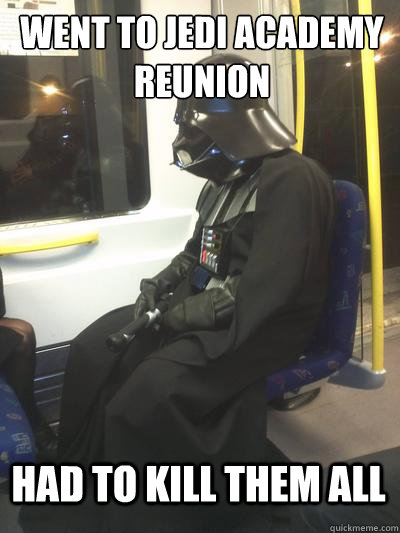 Went to jedi academy reunion had to kill them all  Sad Vader