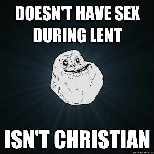 doesn't have sex during lent isn't christian  Forever Alone