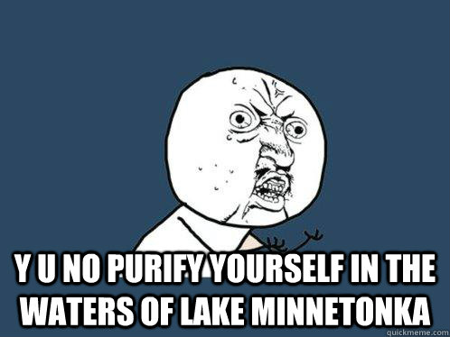  y u no purify yourself in the waters of lake minnetonka  Y U No