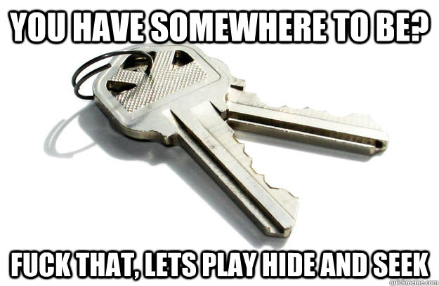You have somewhere to be? Fuck that, lets play hide and seek - You have somewhere to be? Fuck that, lets play hide and seek  Annoying Keys