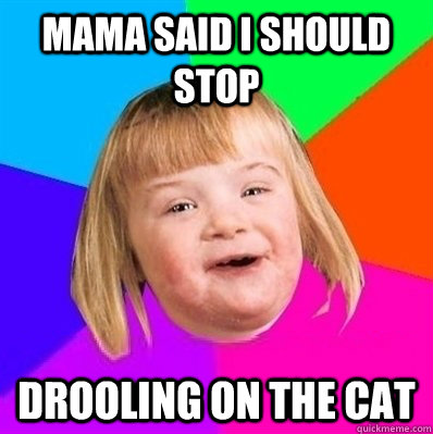 mama said i should stop drooling on the cat - mama said i should stop drooling on the cat  Retard Girl