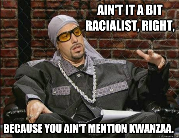 Ain't it a bit racialist, right, because you ain't mention Kwanzaa.  