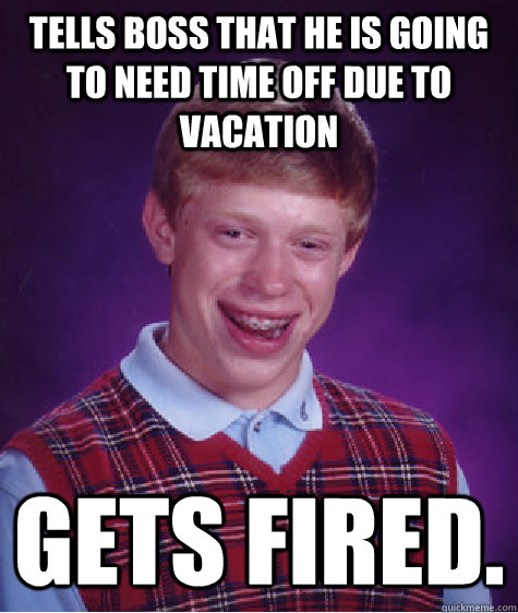 Tells boss that he is going to need time off due to vacation Gets Fired.  Bad Luck Brian