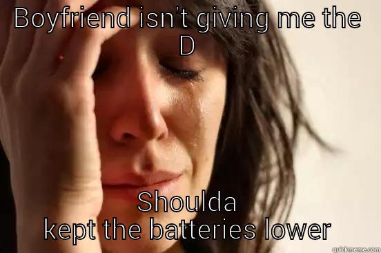 BOYFRIEND ISN'T GIVING ME THE D SHOULDA KEPT THE BATTERIES LOWER First World Problems