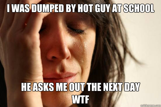 I was dumped by hot guy at school he asks me out the next day
WTF  First World Problems