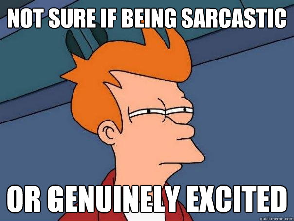 Not sure if being sarcastic Or genuinely excited  Futurama Fry