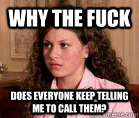 Why the fuck does everyone keep telling me to call them?  