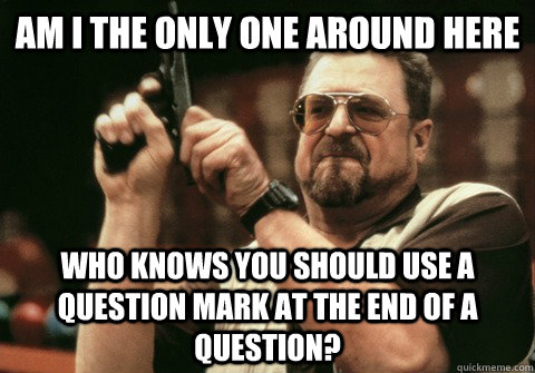 Am I the only one around here Who knows you should use a question mark at the end of a question? - Am I the only one around here Who knows you should use a question mark at the end of a question?  Am I the only one