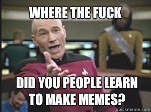 Where the fuck did you people learn to make memes?  Annoyed Picard
