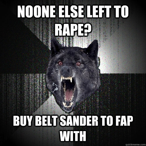Noone else left to Rape? Buy Belt Sander to Fap with    Insanity Wolf