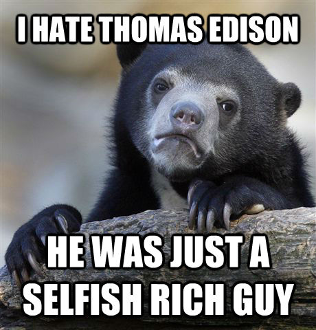 I HATE THOMAS EDISON HE WAS JUST A SELFISH RICH GUY  Confession Bear