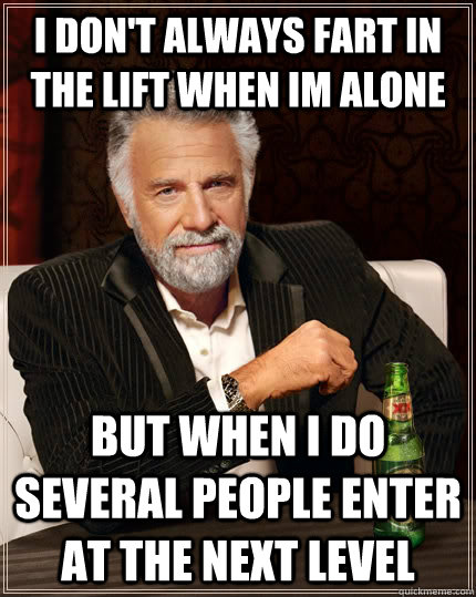 I don't always fart in the lift when im alone but when I do several people enter at the next level  The Most Interesting Man In The World